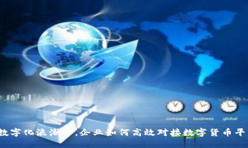 在数字化浪潮中，企业如何高效对接数字货币平台？